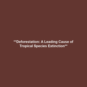 **Deforestation: A Leading Cause of Tropical Species Extinction**