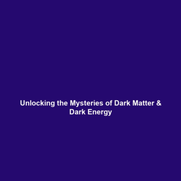 Unlocking the Mysteries of Dark Matter & Dark Energy