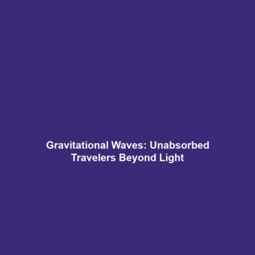 Gravitational Waves: Unabsorbed Travelers Beyond Light