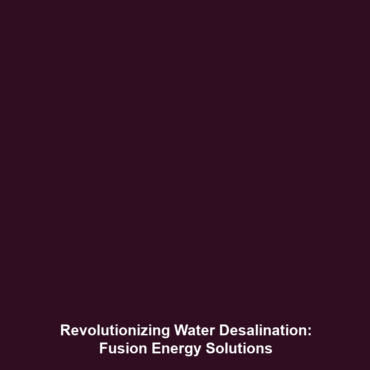 Revolutionizing Water Desalination: Fusion Energy Solutions