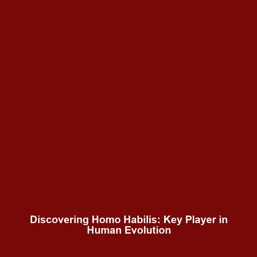 Discovering Homo Habilis: Key Player in Human Evolution