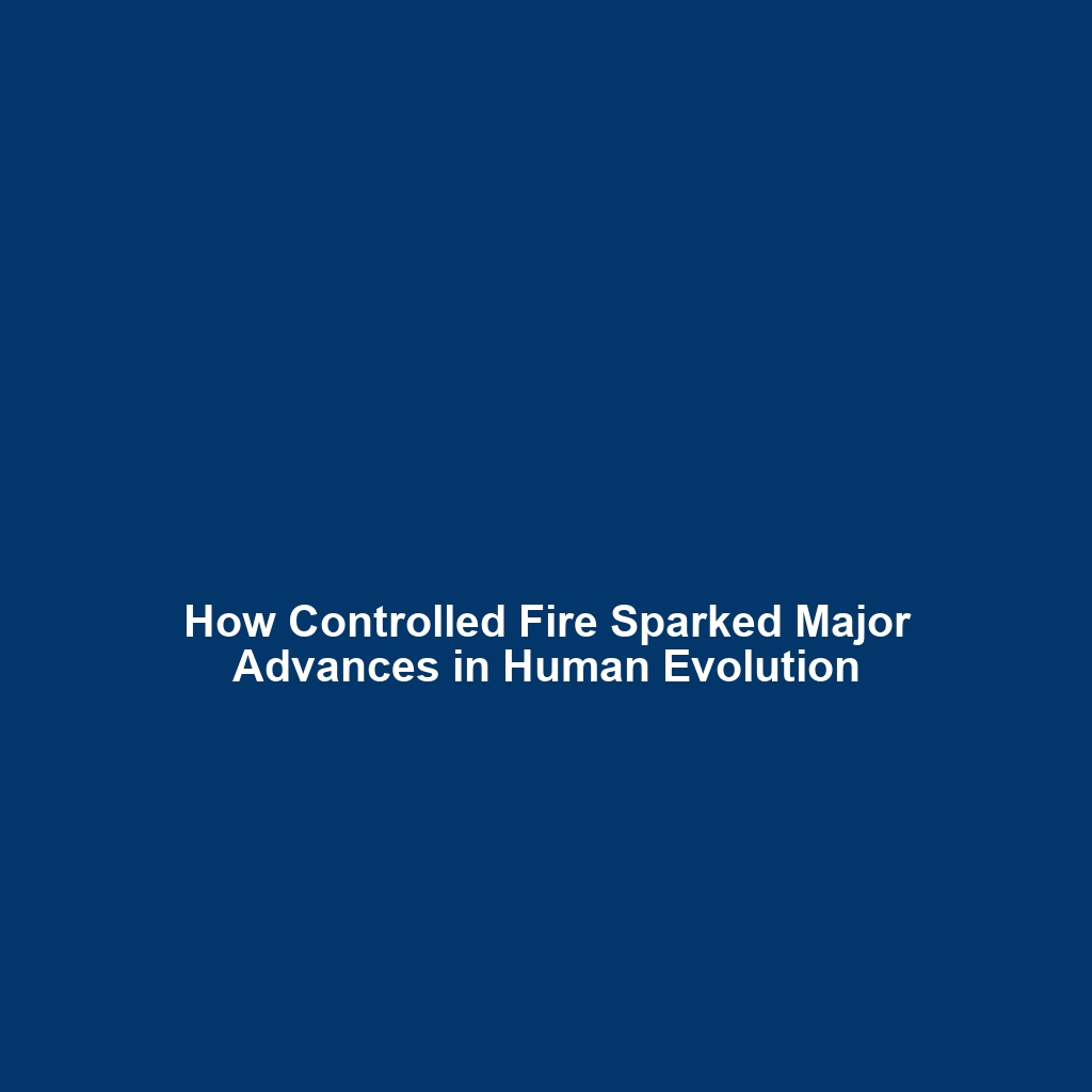 How Controlled Fire Sparked Major Advances in Human Evolution