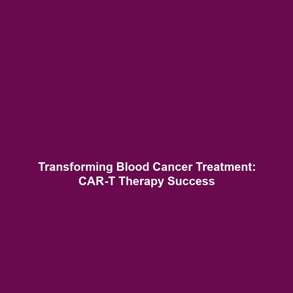 Transforming Blood Cancer Treatment: CAR-T Therapy Success