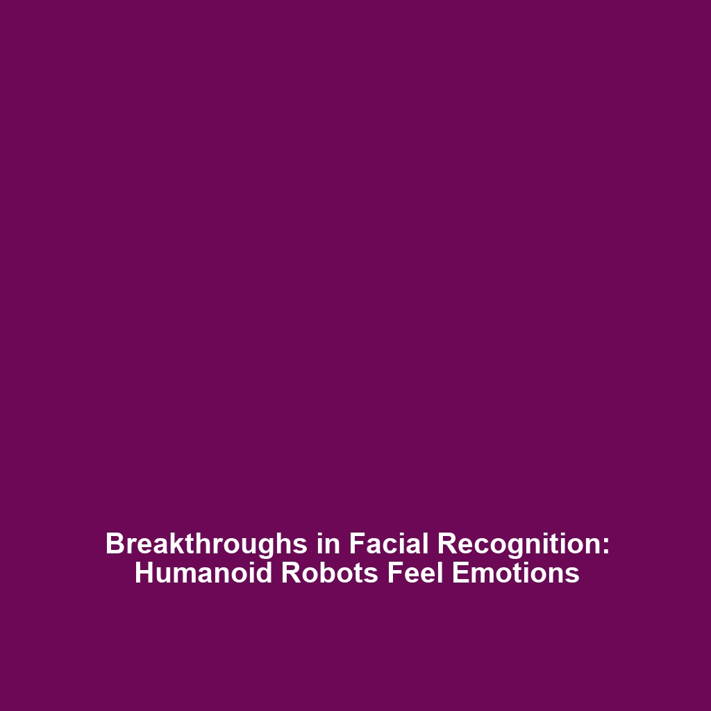 Breakthroughs in Facial Recognition: Humanoid Robots Feel Emotions