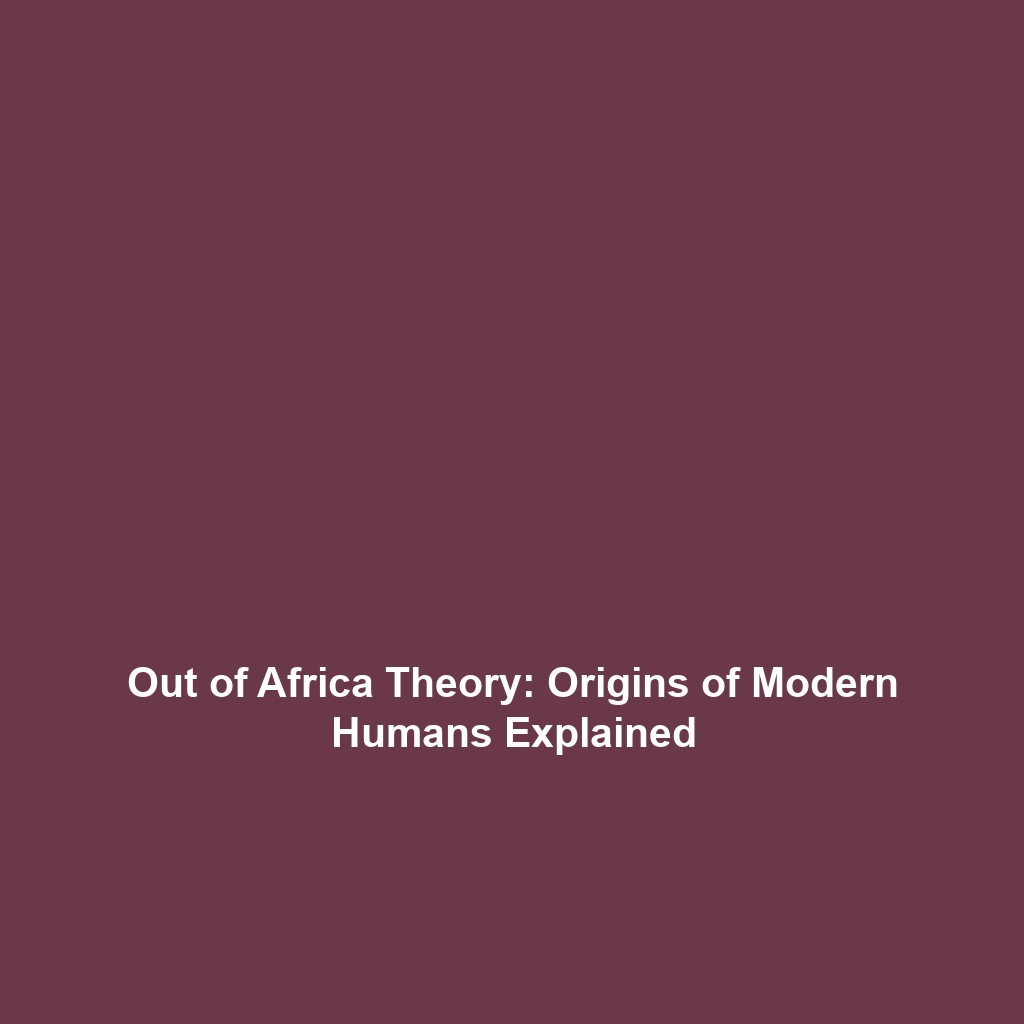 Out of Africa Theory: Origins of Modern Humans Explained