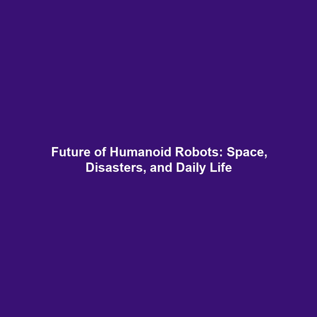 Future of Humanoid Robots: Space, Disasters, and Daily Life