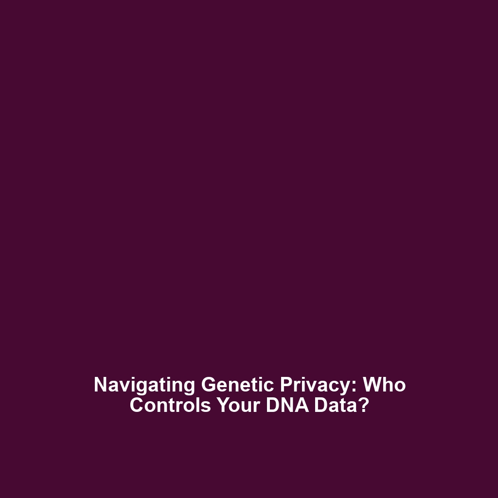 Navigating Genetic Privacy: Who Controls Your DNA Data?