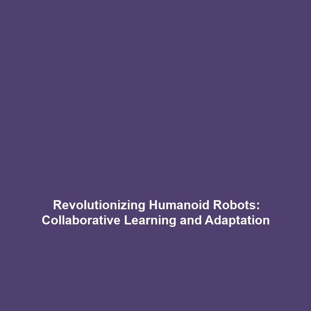 Revolutionizing Humanoid Robots: Collaborative Learning and Adaptation