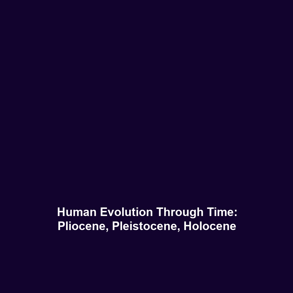 Human Evolution Through Time: Pliocene, Pleistocene, Holocene