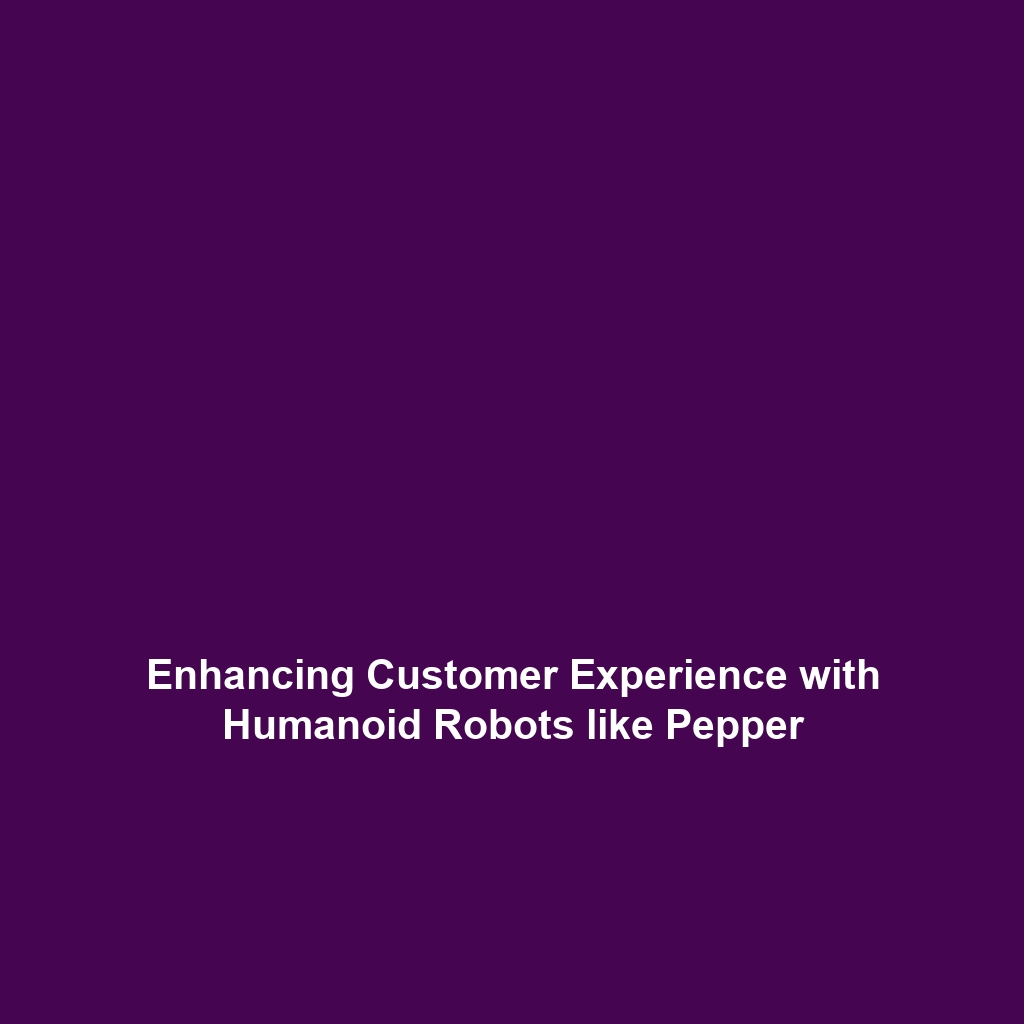 Enhancing Customer Experience with Humanoid Robots like Pepper