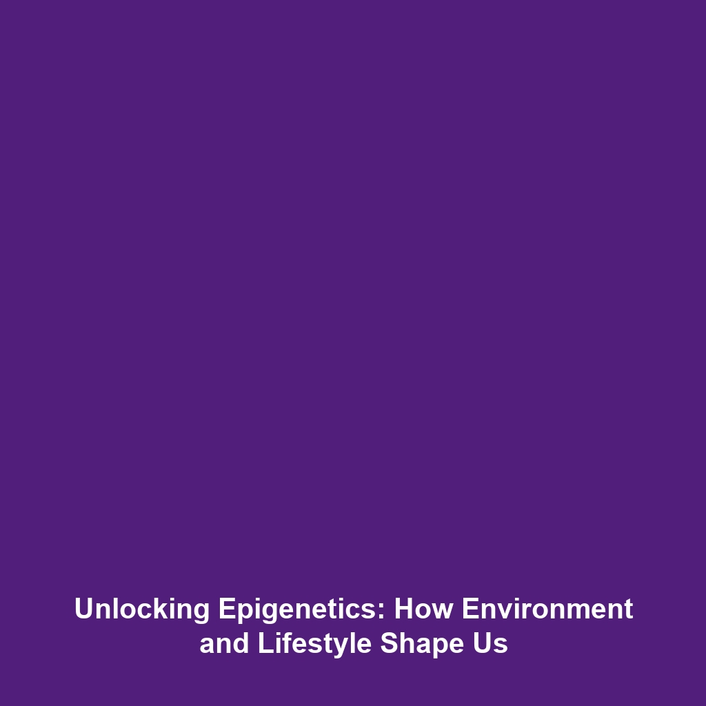 Unlocking Epigenetics: How Environment and Lifestyle Shape Us