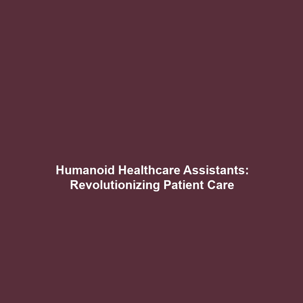 Humanoid Healthcare Assistants: Revolutionizing Patient Care