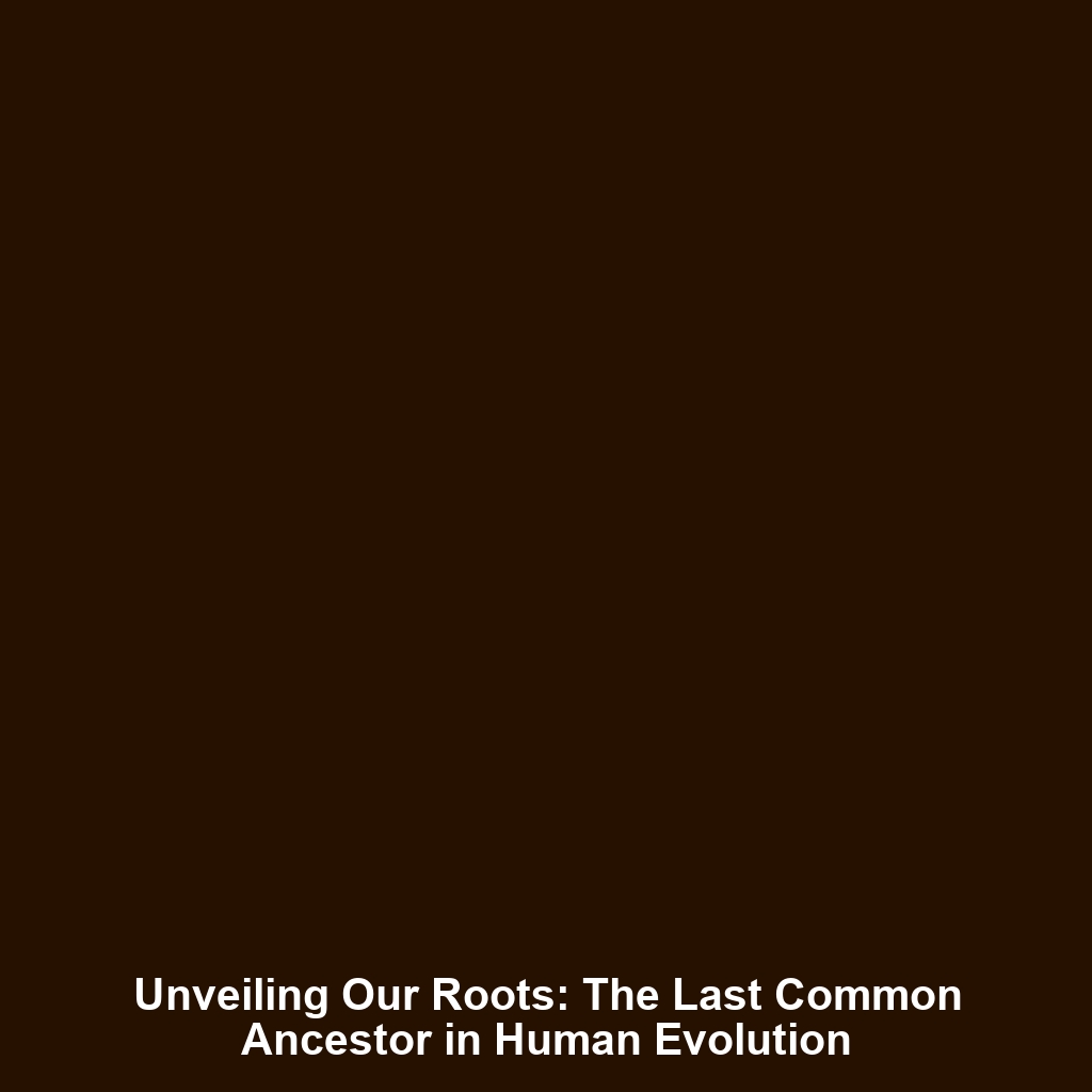 Unveiling Our Roots: The Last Common Ancestor in Human Evolution