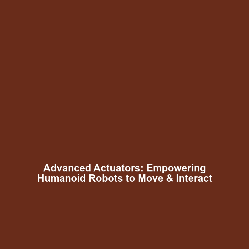 Advanced Actuators: Empowering Humanoid Robots to Move & Interact