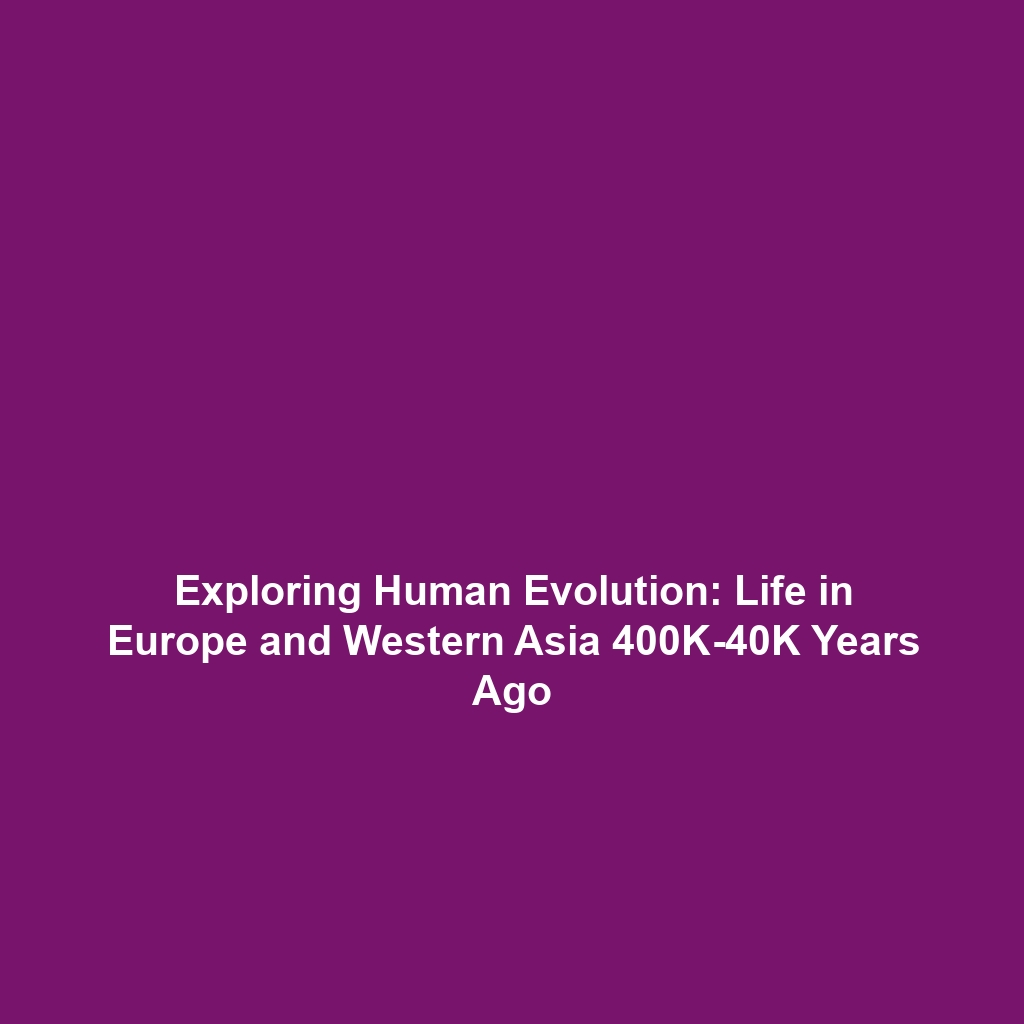 Exploring Human Evolution: Life in Europe and Western Asia 400K-40K Years Ago