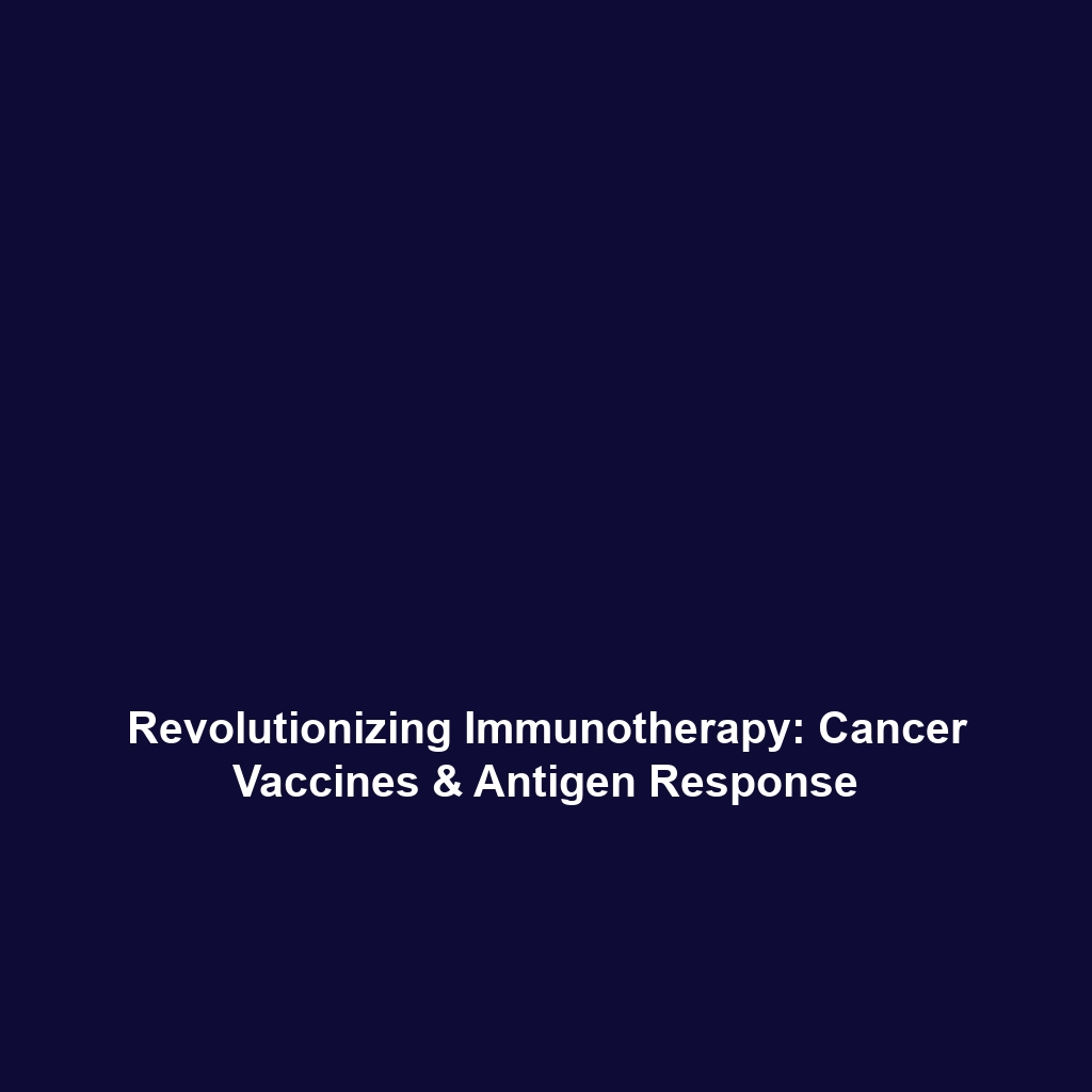 Revolutionizing Immunotherapy: Cancer Vaccines & Antigen Response