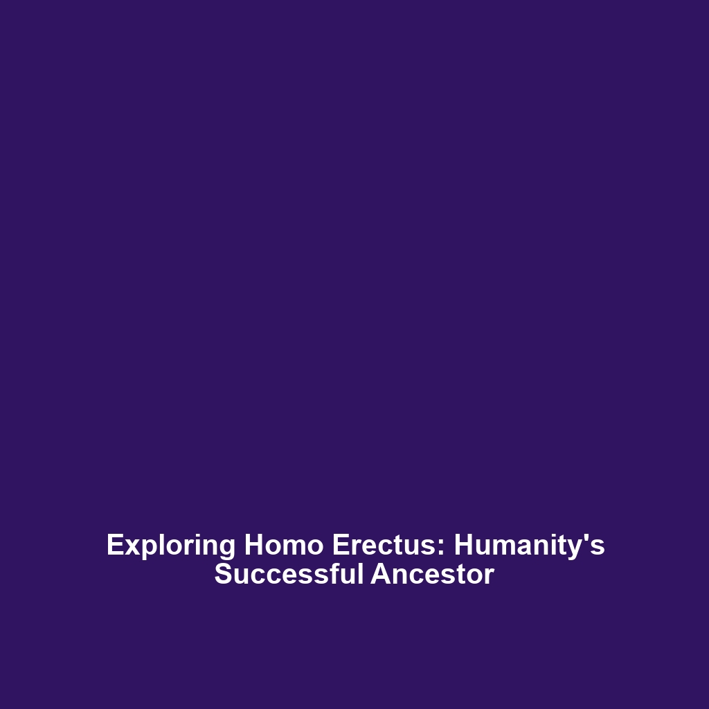 Exploring Homo Erectus: Humanity’s Successful Ancestor