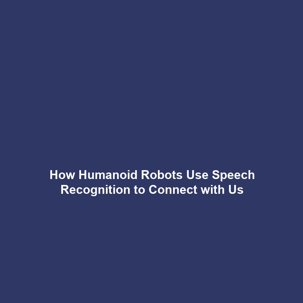 How Humanoid Robots Use Speech Recognition to Connect with Us