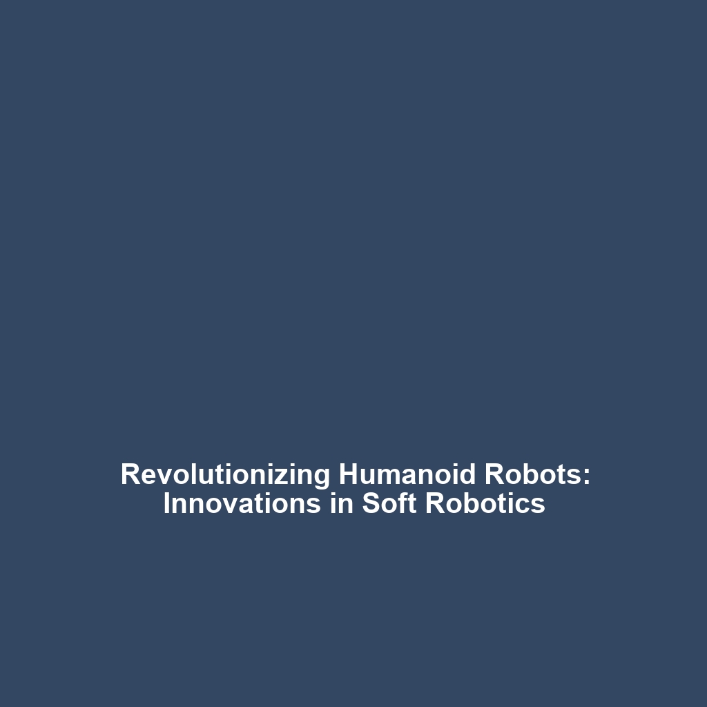 Revolutionizing Humanoid Robots: Innovations in Soft Robotics