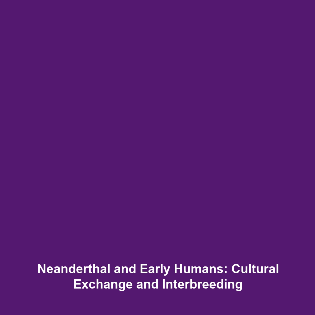 Neanderthal and Early Humans: Cultural Exchange and Interbreeding