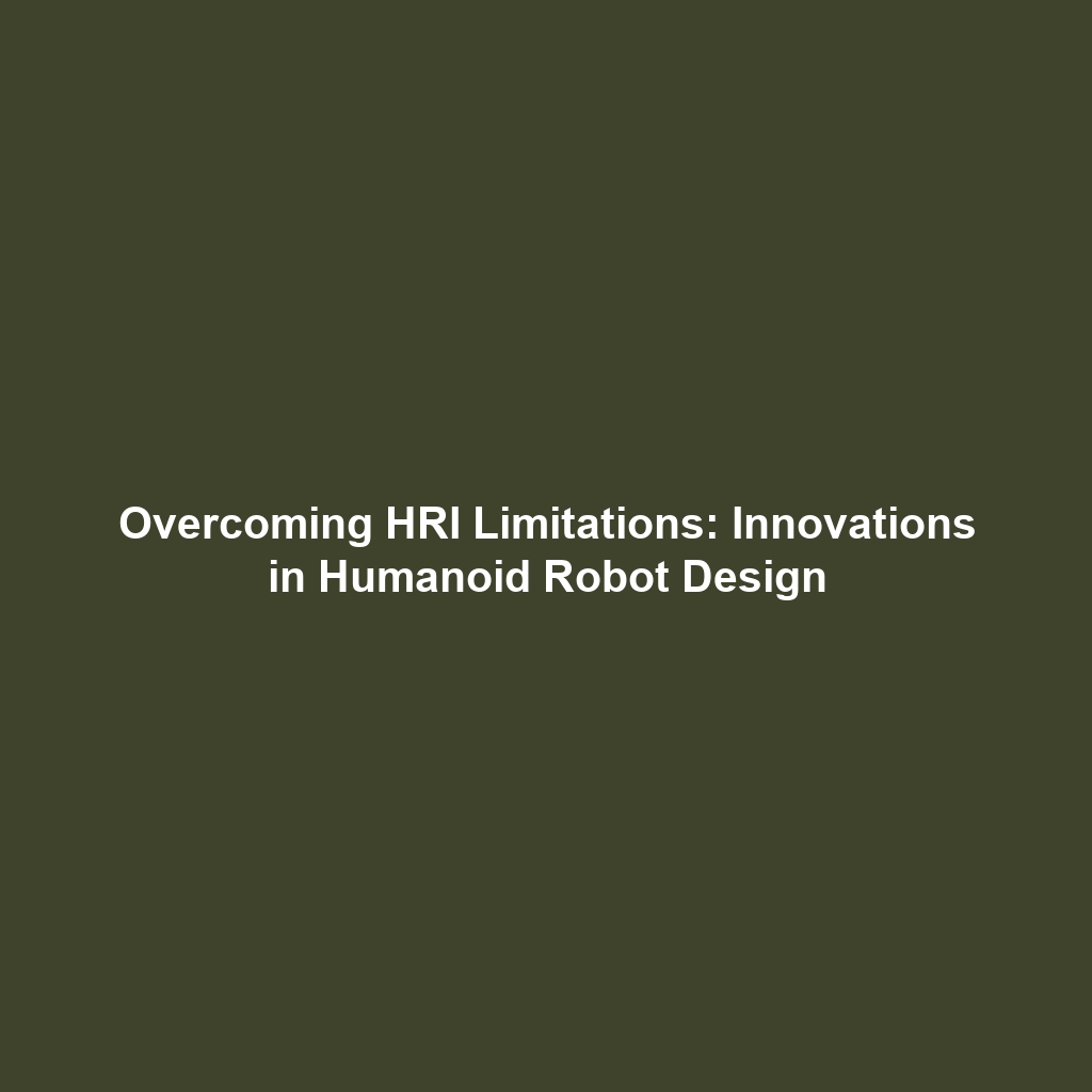 Overcoming HRI Limitations: Innovations in Humanoid Robot Design