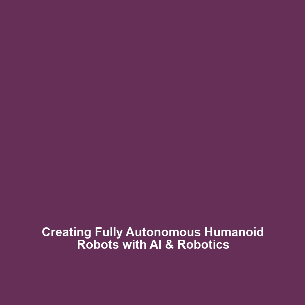 Creating Fully Autonomous Humanoid Robots with AI & Robotics