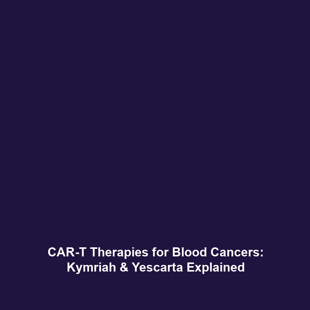 CAR-T Therapies for Blood Cancers: Kymriah & Yescarta Explained