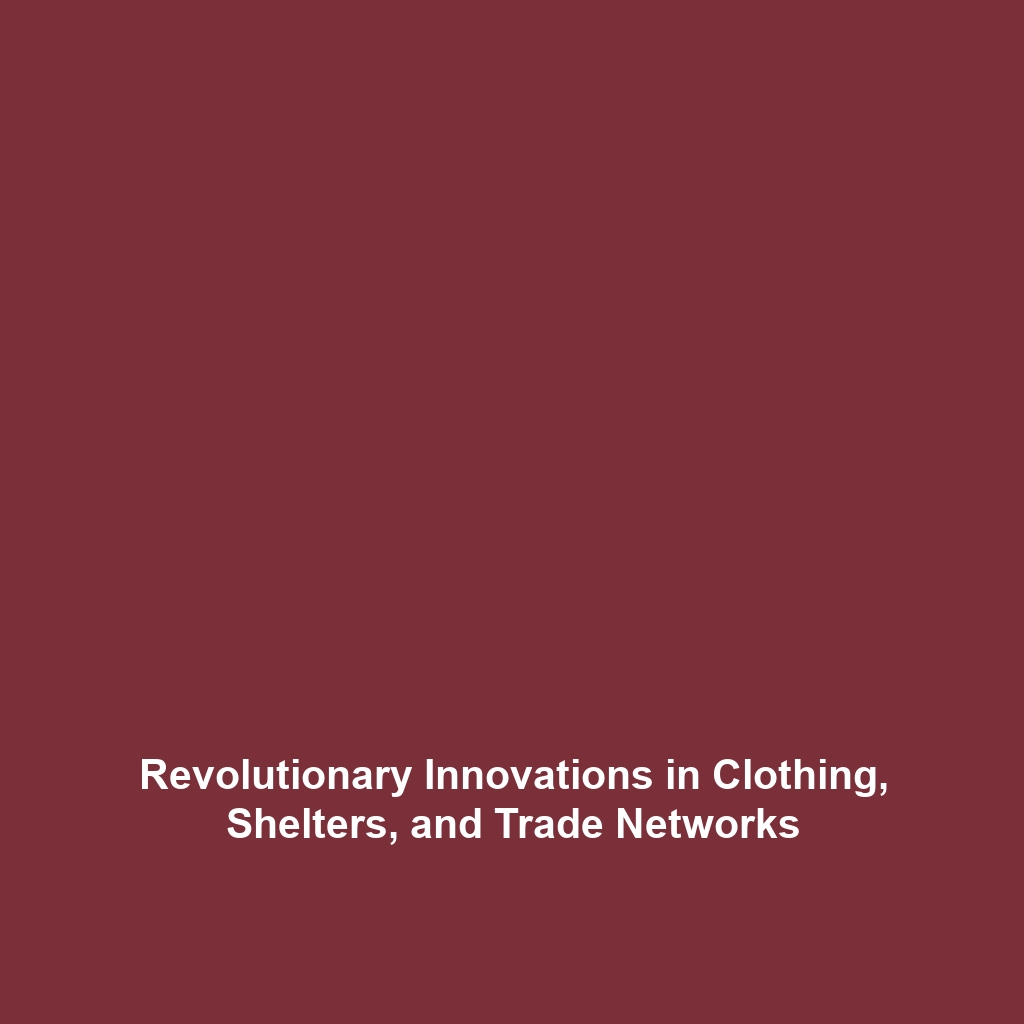 Revolutionary Innovations in Clothing, Shelters, and Trade Networks