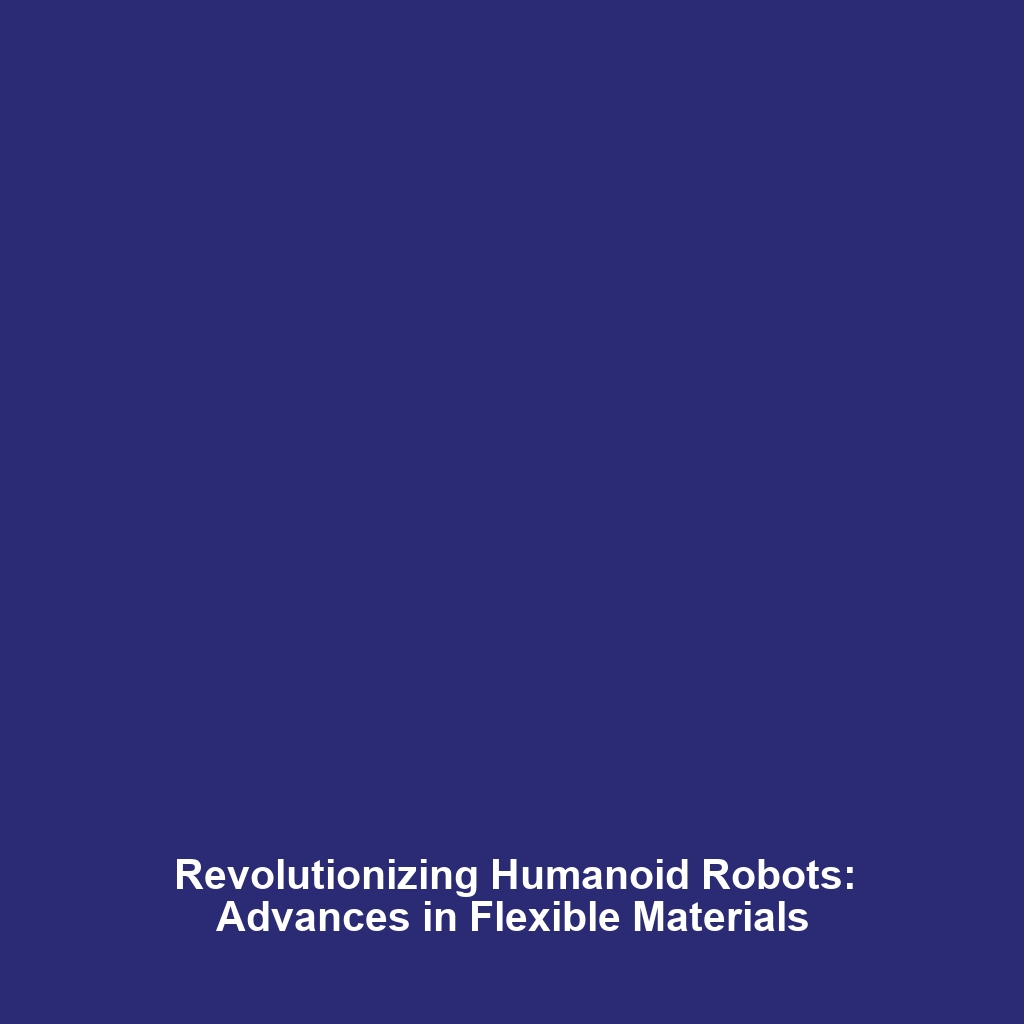 Revolutionizing Humanoid Robots: Advances in Flexible Materials