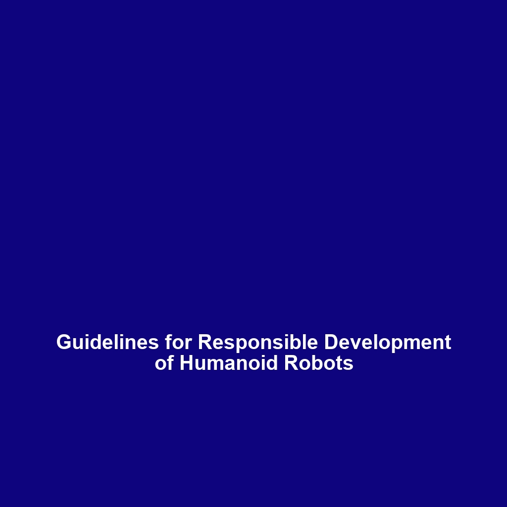 Guidelines for Responsible Development of Humanoid Robots