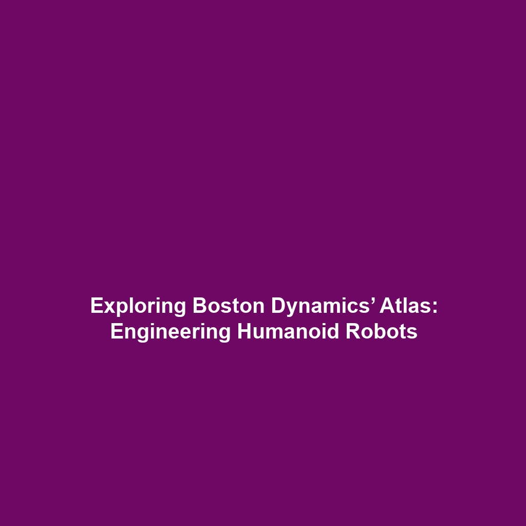 Exploring Boston Dynamics’ Atlas: Engineering Humanoid Robots