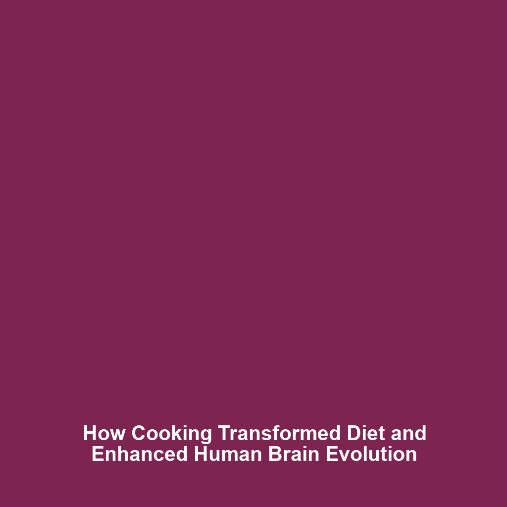 How Cooking Transformed Diet and Enhanced Human Brain Evolution