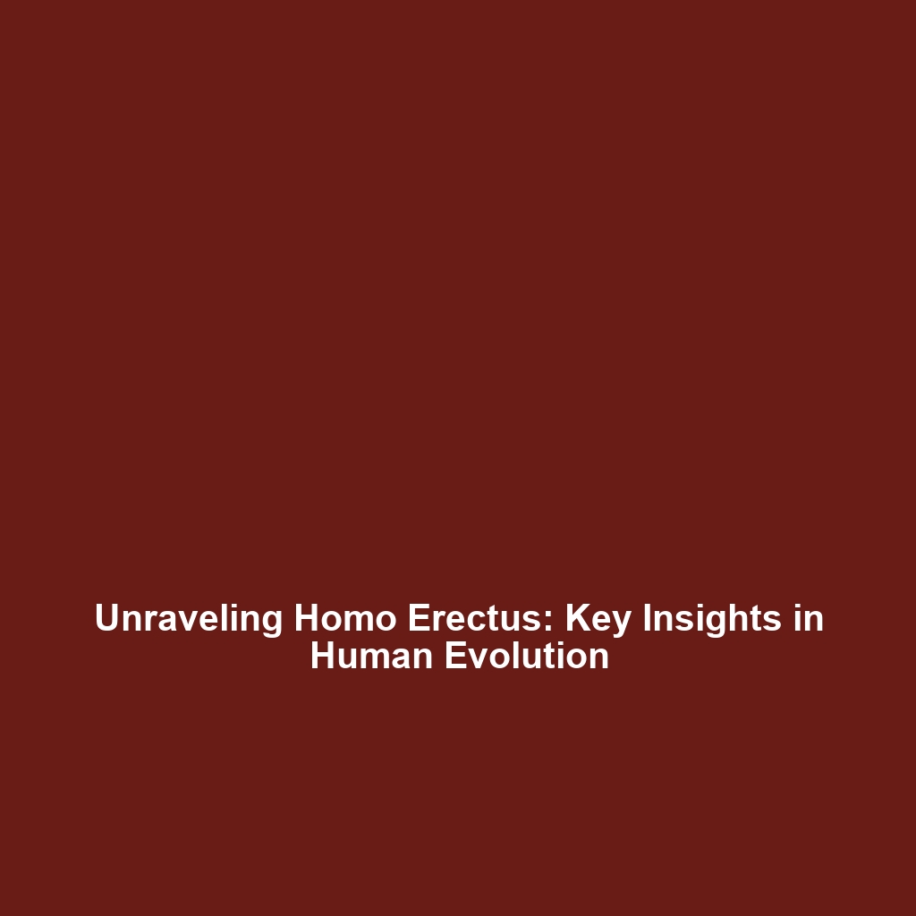 Unraveling Homo Erectus: Key Insights in Human Evolution